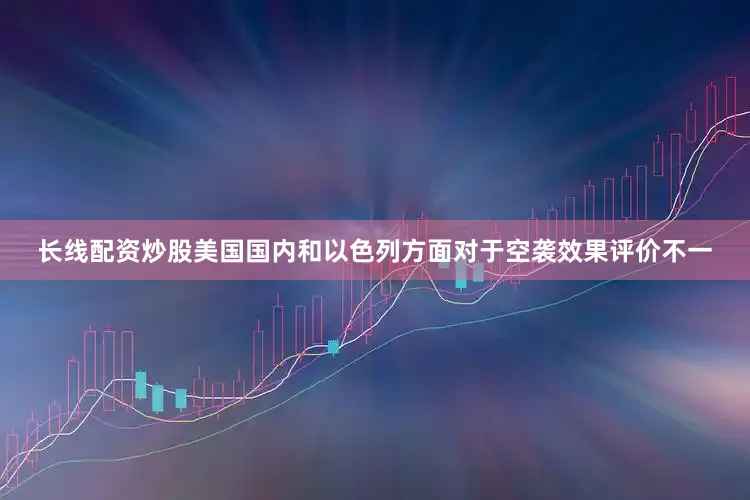 长线配资炒股美国国内和以色列方面对于空袭效果评价不一