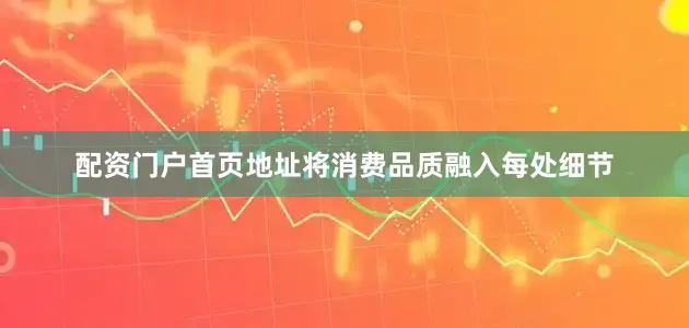 配资门户首页地址将消费品质融入每处细节