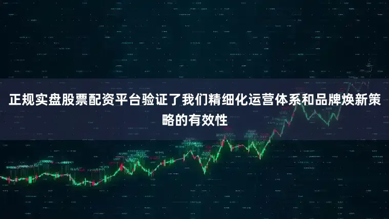 正规实盘股票配资平台验证了我们精细化运营体系和品牌焕新策略的有效性