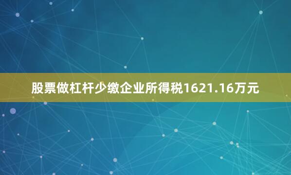 股票做杠杆少缴企业所得税1621.16万元
