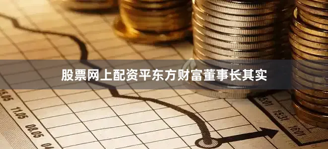 股票网上配资平　　东方财富董事长其实