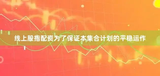 线上股指配资为了保证本集合计划的平稳运作