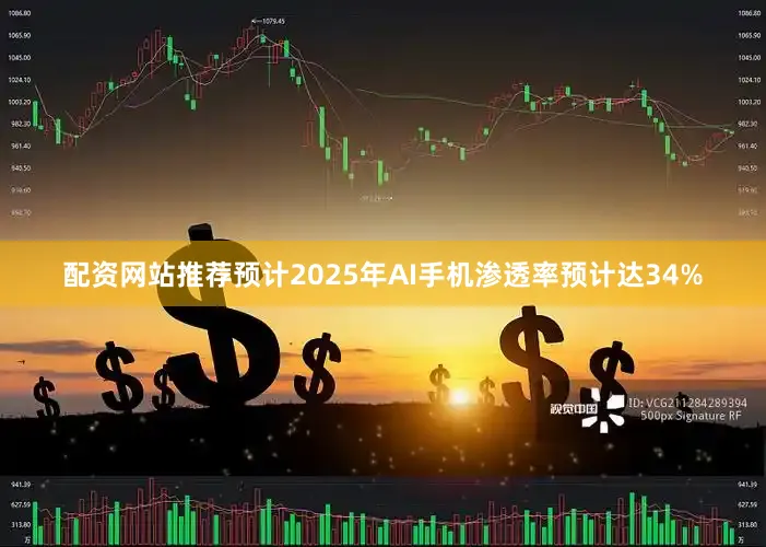配资网站推荐预计2025年AI手机渗透率预计达34%