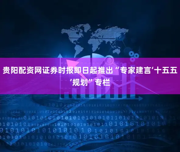 贵阳配资网证券时报即日起推出“专家建言‘十五五’规划”专栏