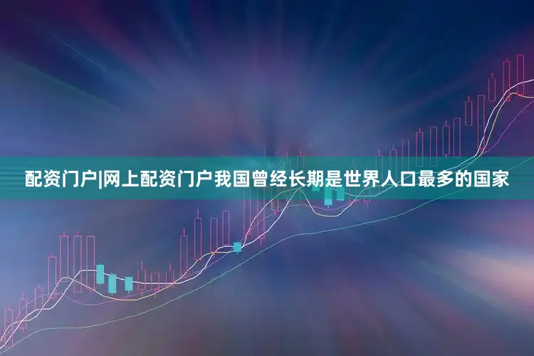 配资门户|网上配资门户我国曾经长期是世界人口最多的国家