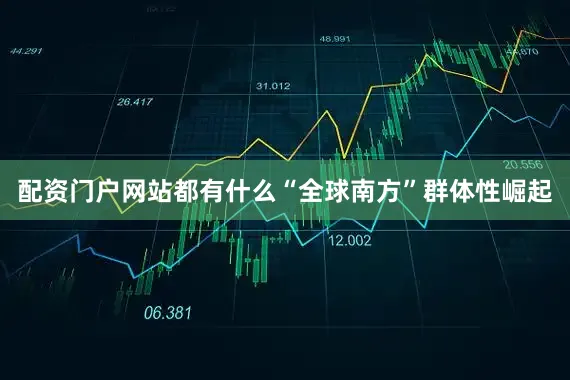 配资门户网站都有什么“全球南方”群体性崛起
