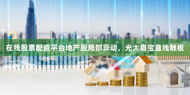 在线股票配资平台地产股局部异动，光大嘉宝直线触板