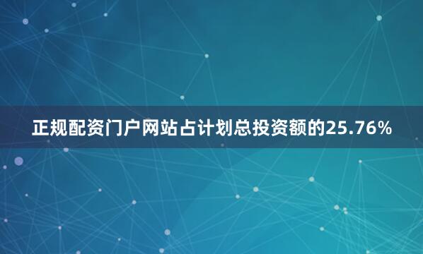正规配资门户网站占计划总投资额的25.76%