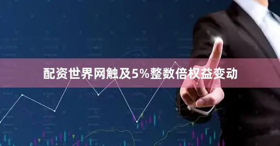 配资世界网触及5%整数倍权益变动