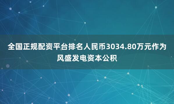 全国正规配资平台排名人民币3034.80万元作为风盛发电资本公积