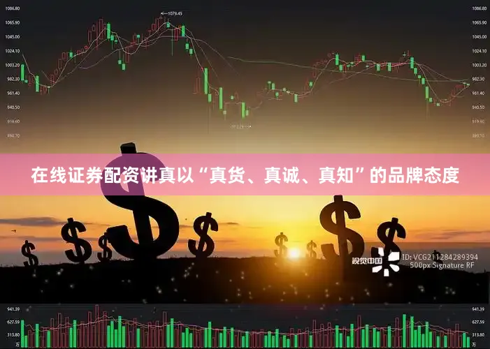 在线证券配资讲真以“真货、真诚、真知”的品牌态度