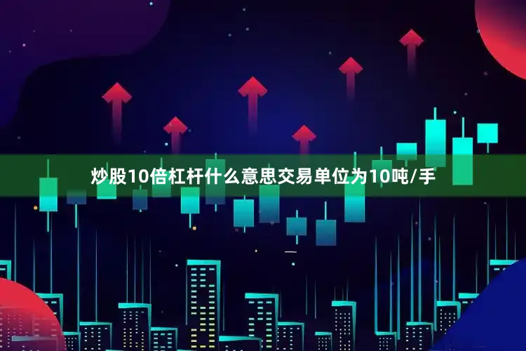 炒股10倍杠杆什么意思交易单位为10吨/手