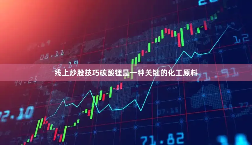 线上炒股技巧碳酸锂是一种关键的化工原料