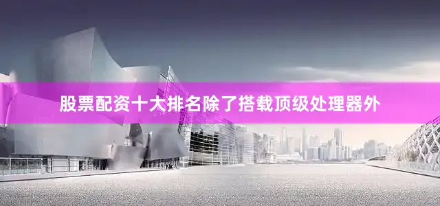 股票配资十大排名除了搭载顶级处理器外
