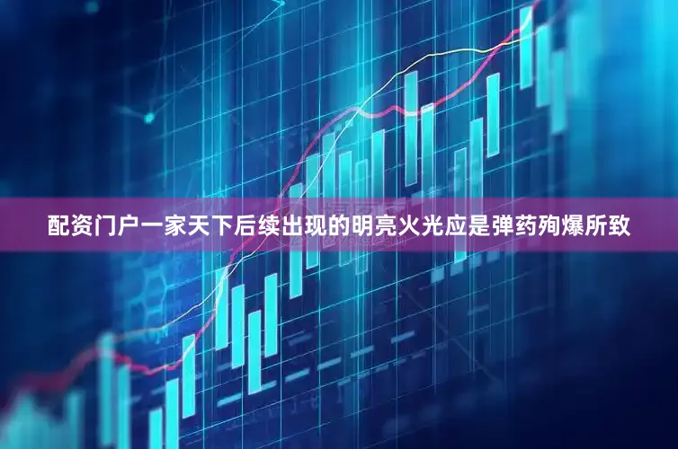 配资门户一家天下后续出现的明亮火光应是弹药殉爆所致