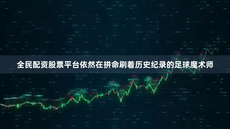 全民配资股票平台依然在拼命刷着历史纪录的足球魔术师