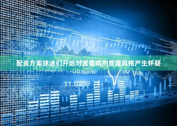 配资方案球迷们开始对宫鲁鸣的管理风格产生怀疑