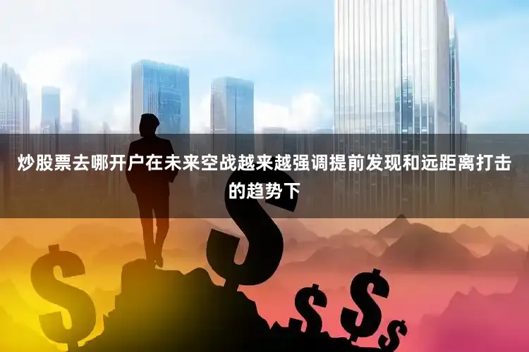 炒股票去哪开户在未来空战越来越强调提前发现和远距离打击的趋势下