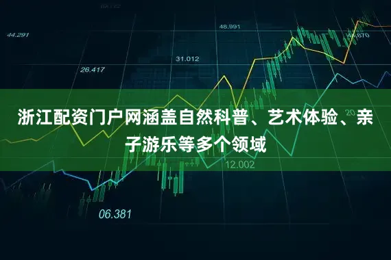 浙江配资门户网涵盖自然科普、艺术体验、亲子游乐等多个领域