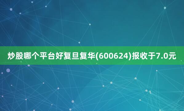 炒股哪个平台好复旦复华(600624)报收于7.0元