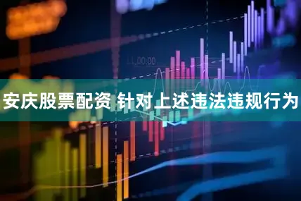 安庆股票配资 　　针对上述违法违规行为