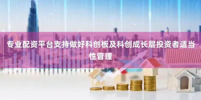 专业配资平台支持做好科创板及科创成长层投资者适当性管理