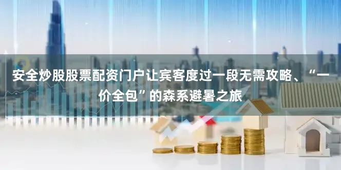 安全炒股股票配资门户让宾客度过一段无需攻略、“一价全包”的森系避暑之旅