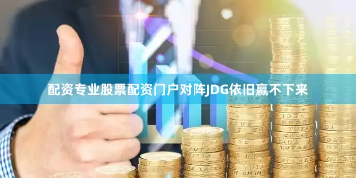 配资专业股票配资门户对阵JDG依旧赢不下来