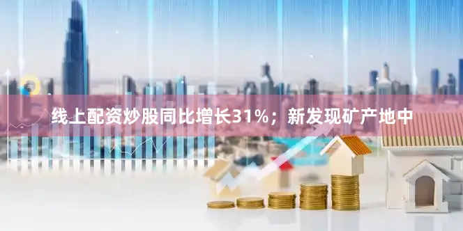 线上配资炒股同比增长31%；新发现矿产地中