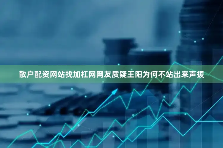 散户配资网站找加杠网网友质疑王阳为何不站出来声援