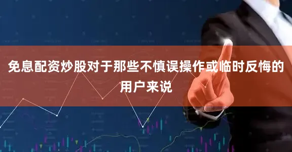 免息配资炒股对于那些不慎误操作或临时反悔的用户来说