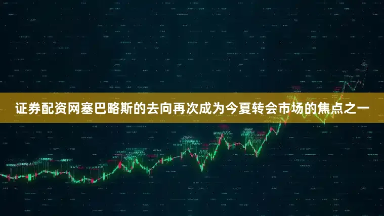 证券配资网塞巴略斯的去向再次成为今夏转会市场的焦点之一