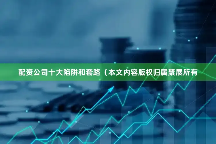 配资公司十大陷阱和套路（本文内容版权归属聚展所有