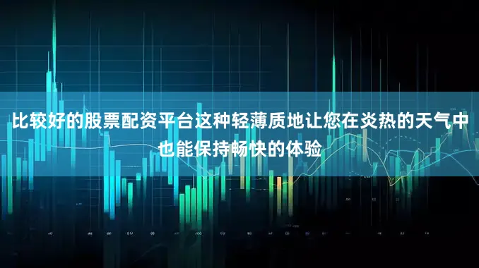 比较好的股票配资平台这种轻薄质地让您在炎热的天气中也能保持畅快的体验