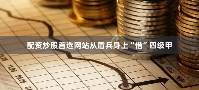配资炒股首选网站从盾兵身上“借”四级甲
