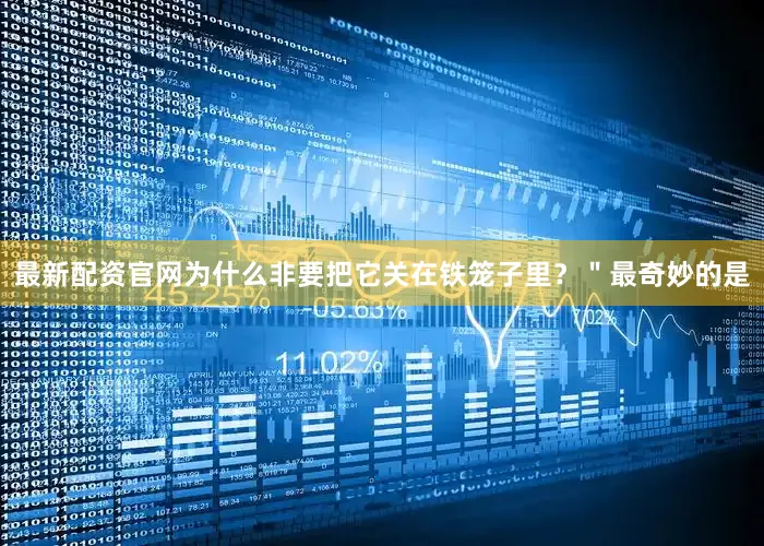 最新配资官网为什么非要把它关在铁笼子里？＂最奇妙的是
