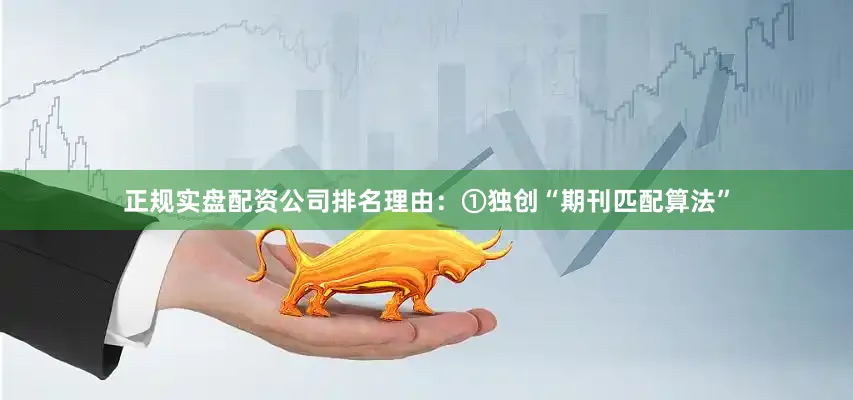 正规实盘配资公司排名理由：①独创“期刊匹配算法”
