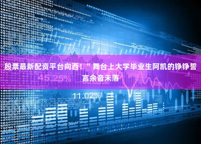 股票最新配资平台向西！”舞台上大学毕业生阿凯的铮铮誓言余音未落