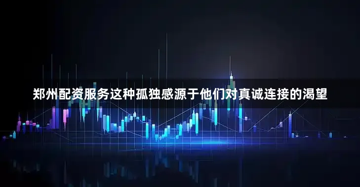 郑州配资服务这种孤独感源于他们对真诚连接的渴望