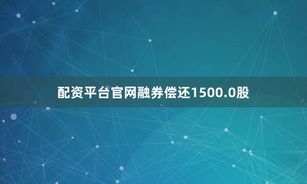 配资平台官网融券偿还1500.0股
