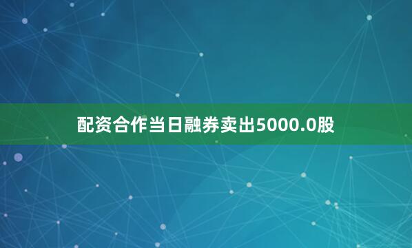 配资合作当日融券卖出5000.0股