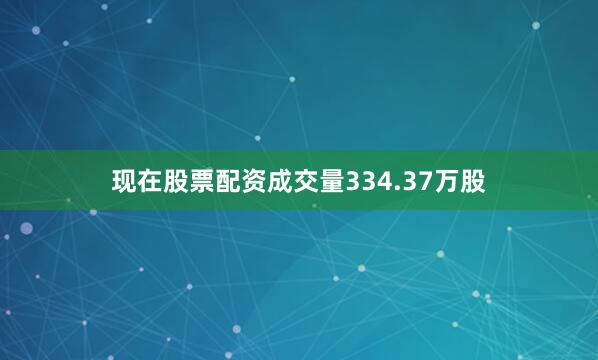 现在股票配资成交量334.37万股