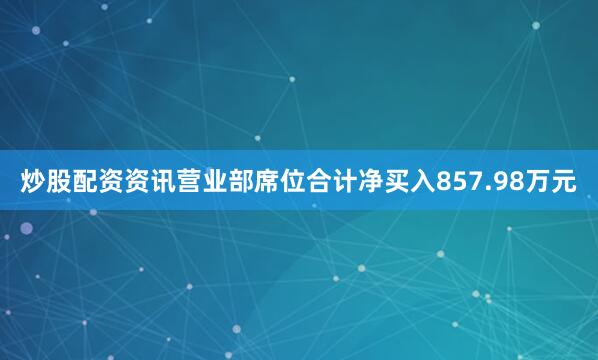 炒股配资资讯营业部席位合计净买入857.98万元