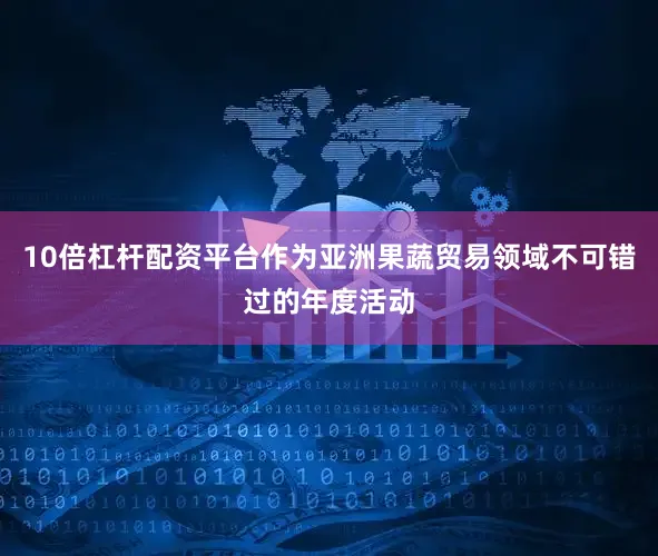10倍杠杆配资平台作为亚洲果蔬贸易领域不可错过的年度活动