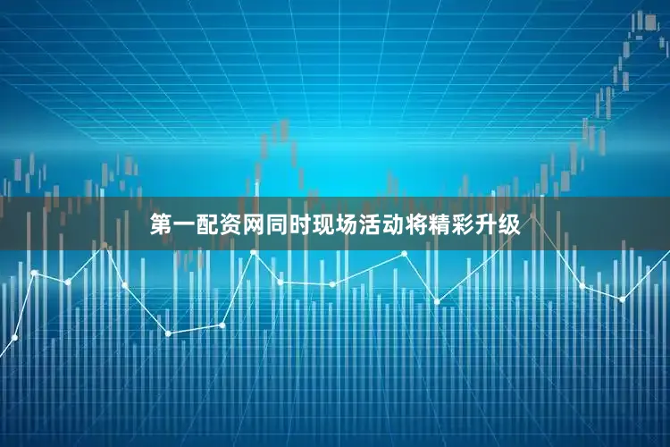 第一配资网同时现场活动将精彩升级