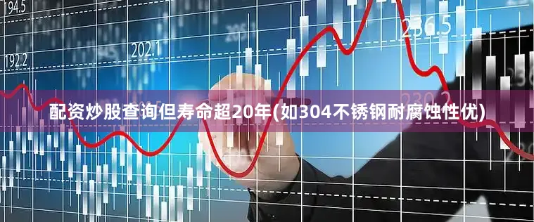 配资炒股查询但寿命超20年(如304不锈钢耐腐蚀性优)