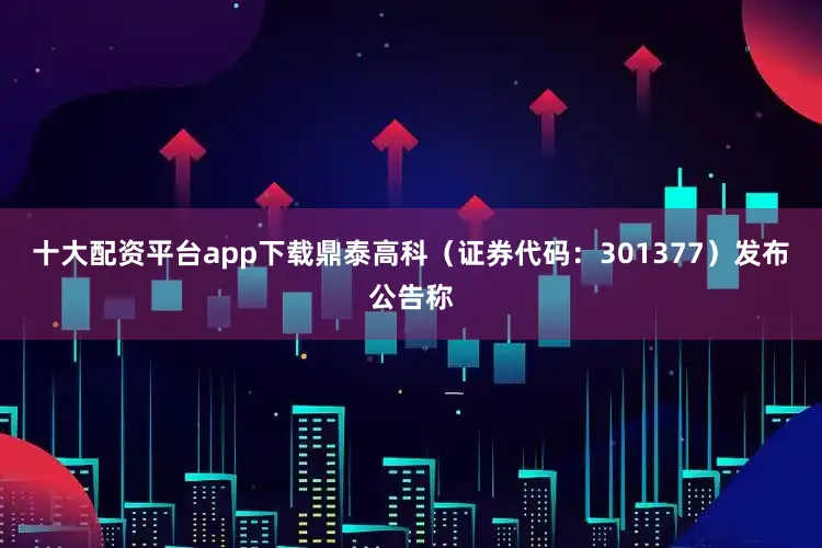 十大配资平台app下载鼎泰高科（证券代码：301377）发布公告称