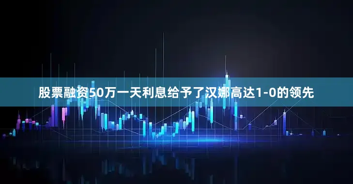股票融资50万一天利息给予了汉娜高达1-0的领先