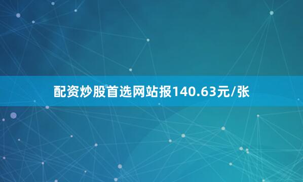 配资炒股首选网站报140.63元/张