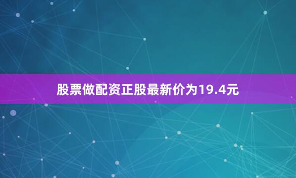 股票做配资正股最新价为19.4元